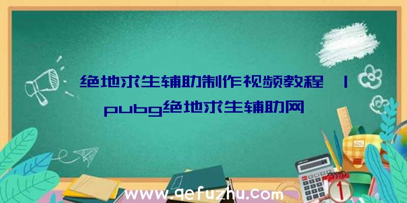 「绝地求生辅助制作视频教程」|pubg绝地求生辅助网